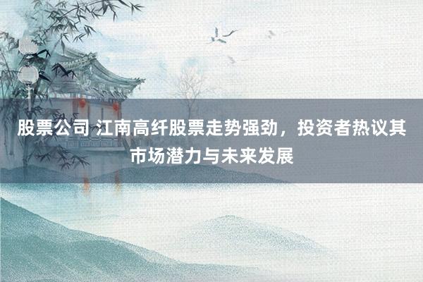 股票公司 江南高纤股票走势强劲，投资者热议其市场潜力与未来发展