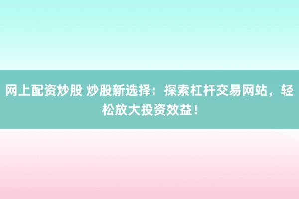 网上配资炒股 炒股新选择：探索杠杆交易网站，轻松放大投资效益！
