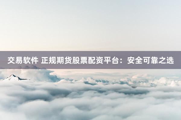 交易软件 正规期货股票配资平台：安全可靠之选