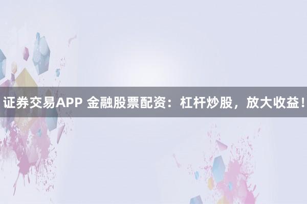 证券交易APP 金融股票配资：杠杆炒股，放大收益！