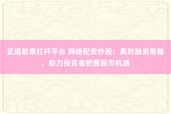 正规股票杠杆平台 网络配资炒股：高效融资策略，助力投资者把握股市机遇