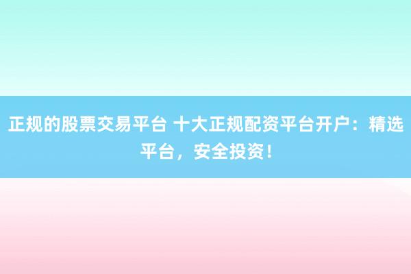 正规的股票交易平台 十大正规配资平台开户：精选平台，安全投资！