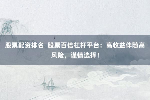 股票配资排名  股票百倍杠杆平台：高收益伴随高风险，谨慎选择！