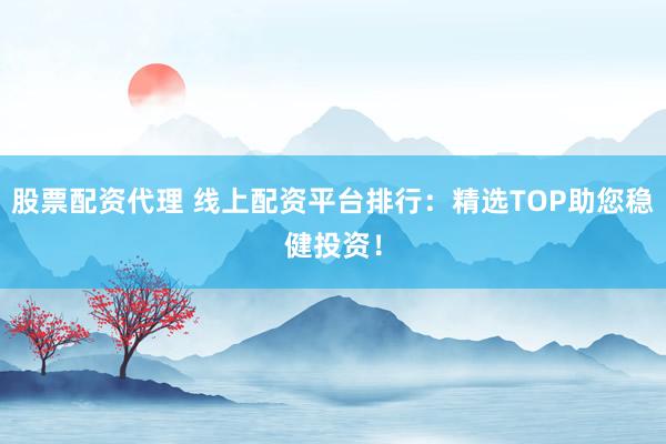 股票配资代理 线上配资平台排行：精选TOP助您稳健投资！
