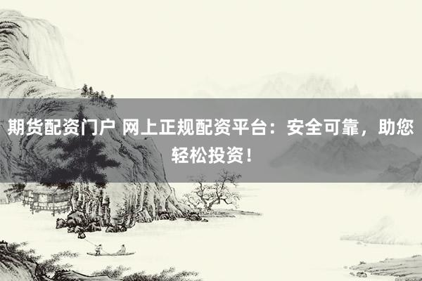 期货配资门户 网上正规配资平台：安全可靠，助您轻松投资！