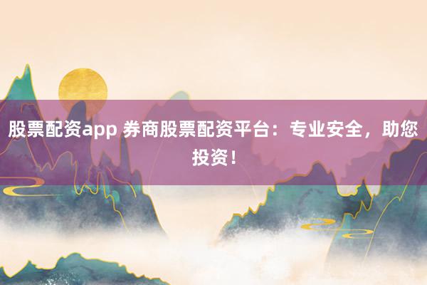 股票配资app 券商股票配资平台：专业安全，助您投资！