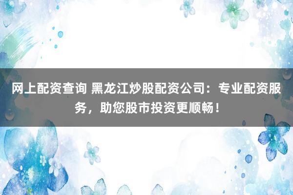 网上配资查询 黑龙江炒股配资公司：专业配资服务，助您股市投资更顺畅！