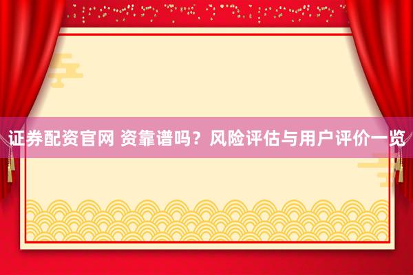 证券配资官网 资靠谱吗？风险评估与用户评价一览