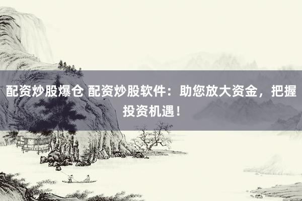 配资炒股爆仓 配资炒股软件：助您放大资金，把握投资机遇！