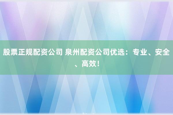 股票正规配资公司 泉州配资公司优选：专业、安全、高效！