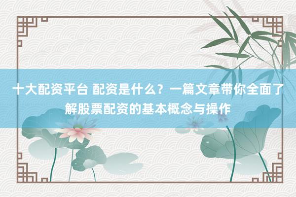 十大配资平台 配资是什么？一篇文章带你全面了解股票配资的基本概念与操作