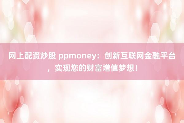 网上配资炒股 ppmoney：创新互联网金融平台，实现您的财富增值梦想！