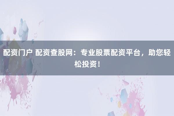 配资门户 配资查股网：专业股票配资平台，助您轻松投资！