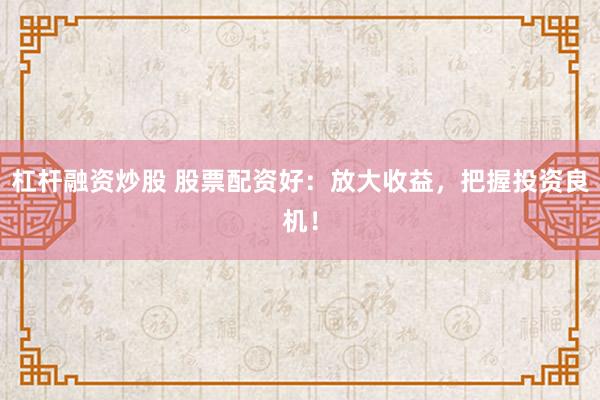 杠杆融资炒股 股票配资好：放大收益，把握投资良机！