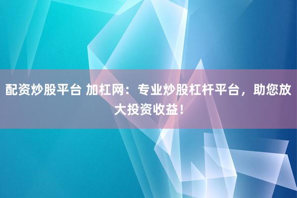 配资炒股平台 加杠网：专业炒股杠杆平台，助您放大投资收益！