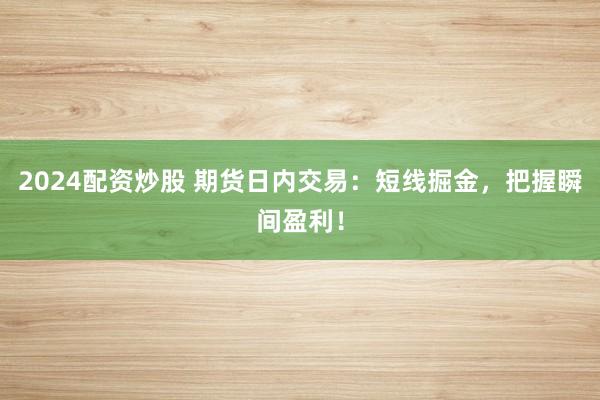 2024配资炒股 期货日内交易：短线掘金，把握瞬间盈利！