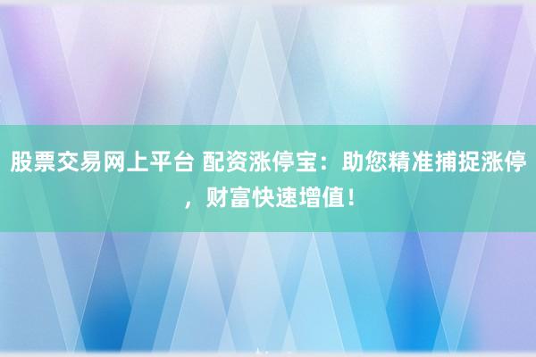 股票交易网上平台 配资涨停宝：助您精准捕捉涨停，财富快速增值！