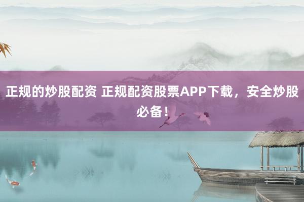 正规的炒股配资 正规配资股票APP下载，安全炒股必备！