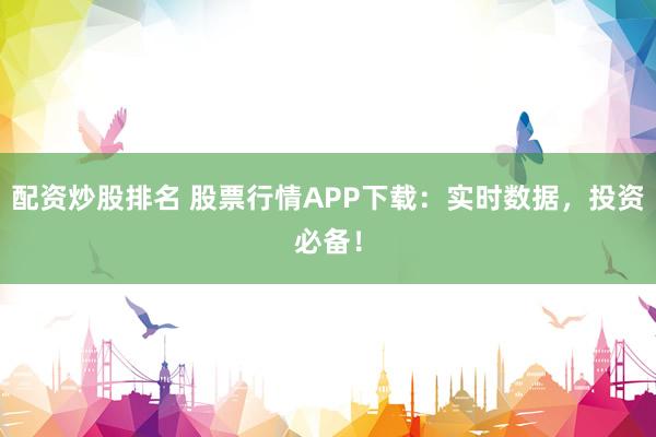 配资炒股排名 股票行情APP下载：实时数据，投资必备！