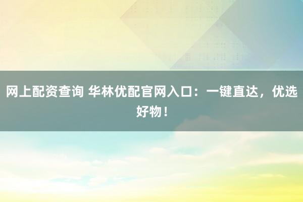 网上配资查询 华林优配官网入口：一键直达，优选好物！