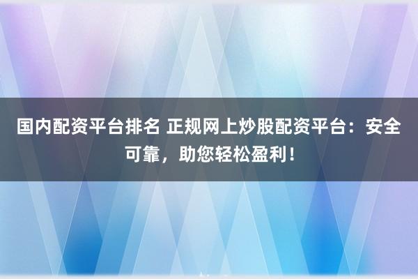 国内配资平台排名 正规网上炒股配资平台：安全可靠，助您轻松盈利！