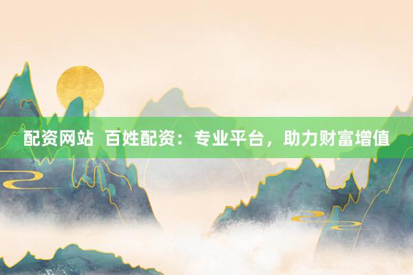 配资网站  百姓配资：专业平台，助力财富增值