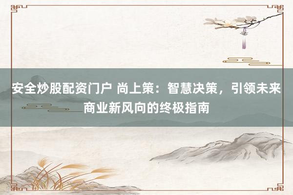 安全炒股配资门户 尚上策：智慧决策，引领未来商业新风向的终极指南