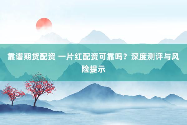 靠谱期货配资 一片红配资可靠吗？深度测评与风险提示