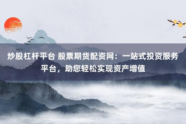 炒股杠杆平台 股票期货配资网：一站式投资服务平台，助您轻松实现资产增值