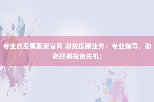 专业的股票配资官网 期货投顾业务：专业指导，助您把握投资先机！