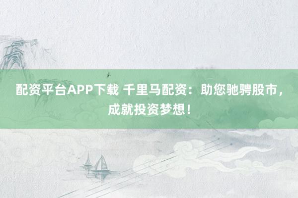配资平台APP下载 千里马配资：助您驰骋股市，成就投资梦想！