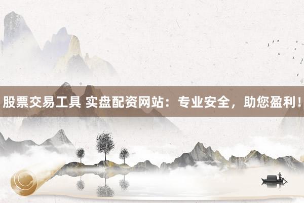 股票交易工具 实盘配资网站：专业安全，助您盈利！