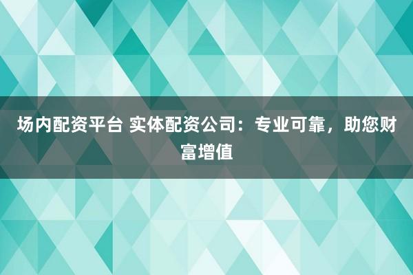 场内配资平台 实体配资公司：专业可靠，助您财富增值