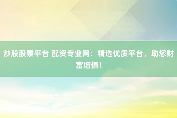 炒股股票平台 配资专业网：精选优质平台，助您财富增值！