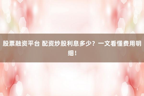 股票融资平台 配资炒股利息多少？一文看懂费用明细！