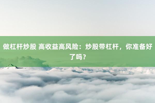 做杠杆炒股 高收益高风险：炒股带杠杆，你准备好了吗？