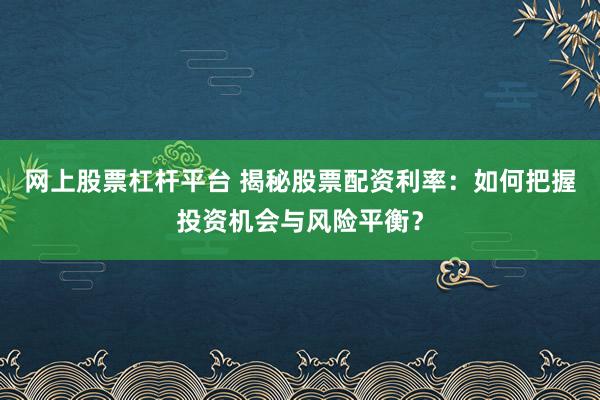 网上股票杠杆平台 揭秘股票配资利率：如何把握投资机会与风险平衡？