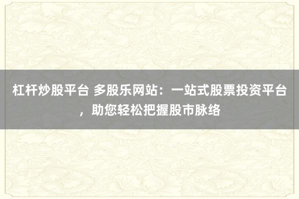 杠杆炒股平台 多股乐网站：一站式股票投资平台，助您轻松把握股市脉络