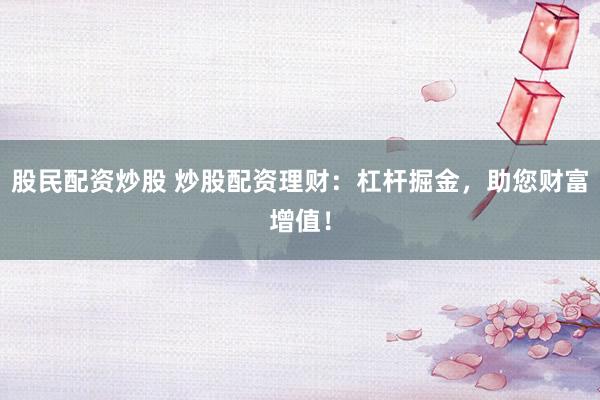 股民配资炒股 炒股配资理财：杠杆掘金，助您财富增值！