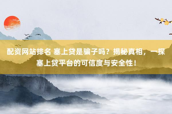 配资网站排名 塞上贷是骗子吗？揭秘真相，一探塞上贷平台的可信度与安全性！