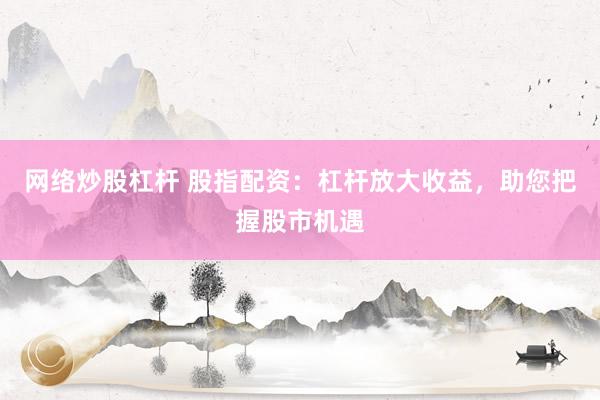 网络炒股杠杆 股指配资：杠杆放大收益，助您把握股市机遇