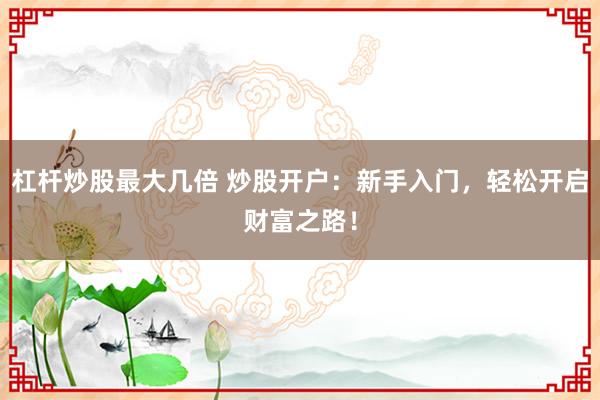 杠杆炒股最大几倍 炒股开户：新手入门，轻松开启财富之路！