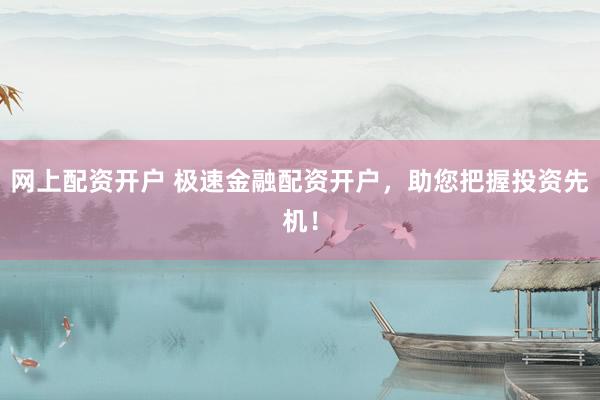 网上配资开户 极速金融配资开户，助您把握投资先机！