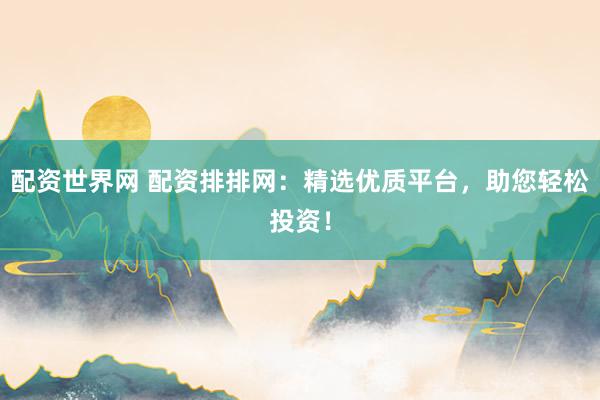 配资世界网 配资排排网：精选优质平台，助您轻松投资！