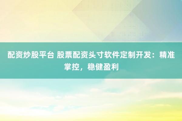 配资炒股平台 股票配资头寸软件定制开发：精准掌控，稳健盈利