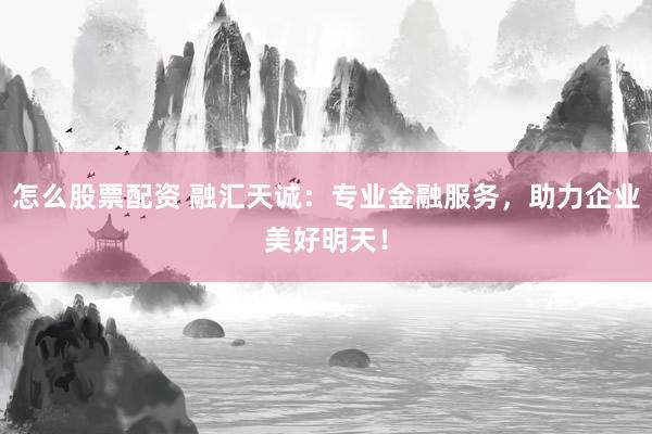 怎么股票配资 融汇天诚：专业金融服务，助力企业美好明天！