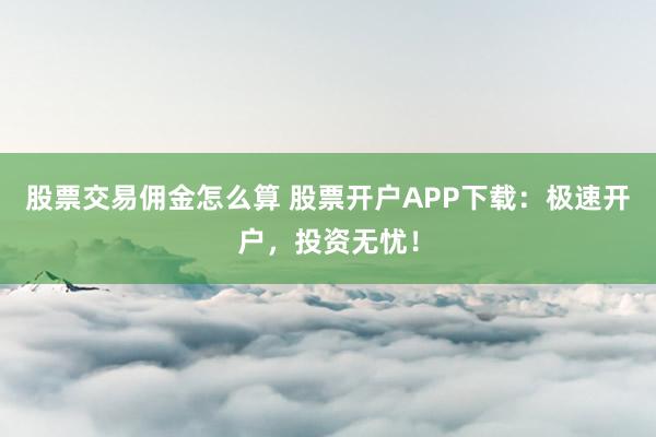 股票交易佣金怎么算 股票开户APP下载：极速开户，投资无忧！