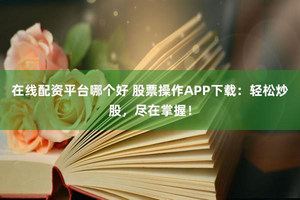 在线配资平台哪个好 股票操作APP下载：轻松炒股，尽在掌握！
