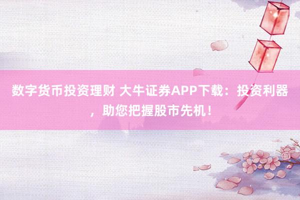 数字货币投资理财 大牛证券APP下载：投资利器，助您把握股市先机！
