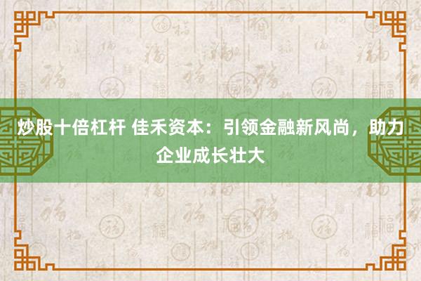炒股十倍杠杆 佳禾资本：引领金融新风尚，助力企业成长壮大